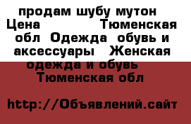 продам шубу мутон › Цена ­ 10 000 - Тюменская обл. Одежда, обувь и аксессуары » Женская одежда и обувь   . Тюменская обл.